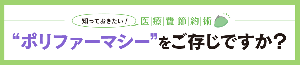 知っておきたい!医療費節約術 “ポリファーマシー”をご存じですか?